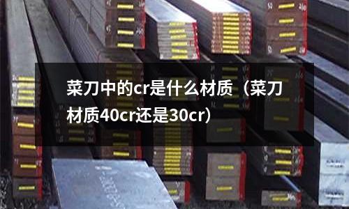 菜刀中的cr是什么材質（菜刀材質40cr還是30cr）