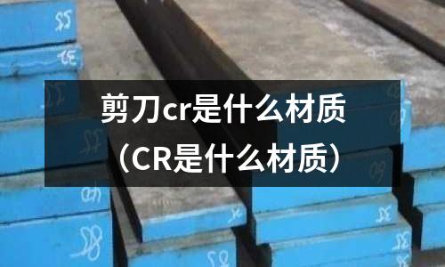 剪刀cr是什么材質（CR是什么材質）