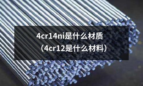 4cr14ni是什么材質(zhì)（4cr12是什么材料）