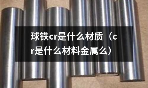 球鐵cr是什么材質(cr是什么材料金屬么)