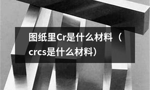 圖紙里Cr是什么材料（crcs是什么材料）