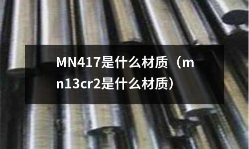MN417是什么材質(zhì)(mn13cr2是什么材質(zhì))