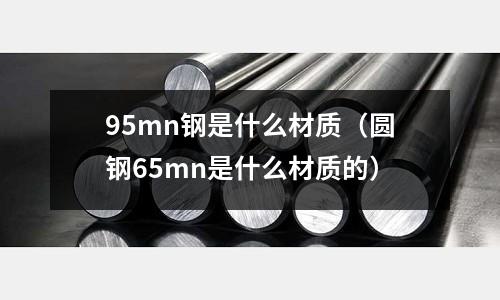 95mn鋼是什么材質(zhì)(圓鋼65mn是什么材質(zhì)的)