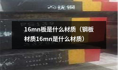 16mn板是什么材質（鋼板材質16mn是什么材質）