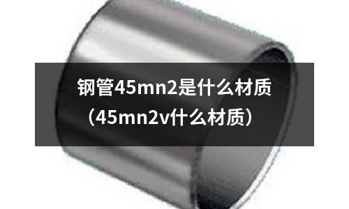 鋼管45mn2是什么材質（45mn2v什么材質）