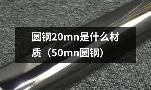 圓鋼20mn是什么材質(zhì)（50mn圓鋼）