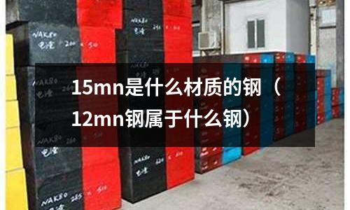 15mn是什么材質(zhì)的鋼（12mn鋼屬于什么鋼）