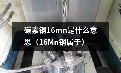 碳素鋼16mn是什么意思(16Mn鋼屬于)