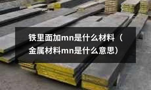 鐵里面加mn是什么材料(金屬材料mn是什么意思)