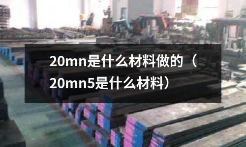 20mn是什么材料做的（20mn5是什么材料）