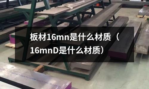 板材16mn是什么材質（16mnD是什么材質）