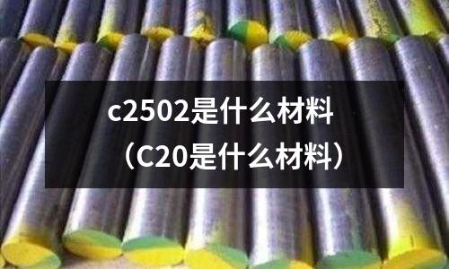 c2502是什么材料（C20是什么材料）