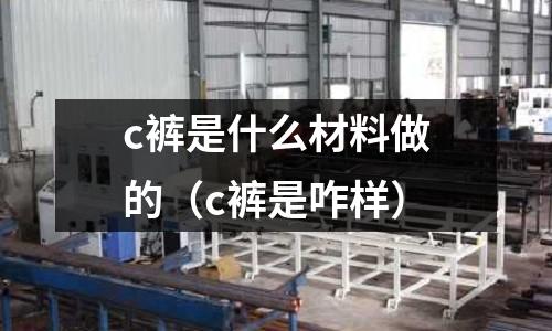 c褲是什么材料做的（c褲是咋樣）