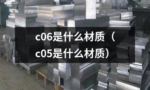 c06是什么材質（c05是什么材質）