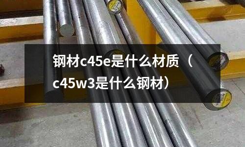 鋼材c45e是什么材質(zhì)（c45w3是什么鋼材）