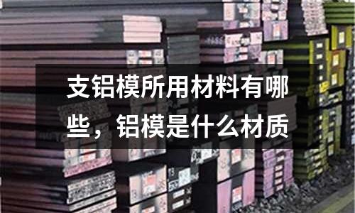 支鋁模所用材料有哪些,鋁模是什么材質