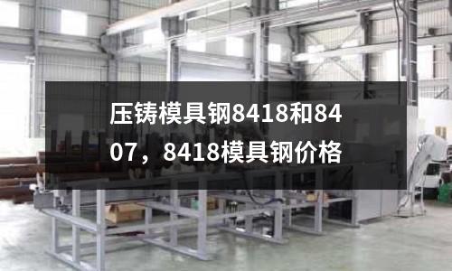 壓鑄模具鋼8418和8407,8418模具鋼價(jià)格