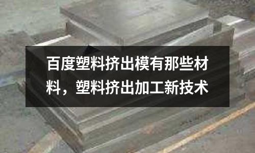 百度塑料擠出模有那些材料，塑料擠出加工新技術