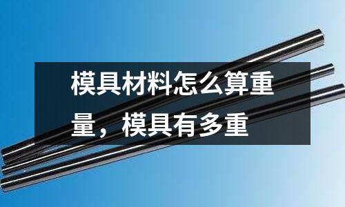 模具材料怎么算重量,模具有多重
