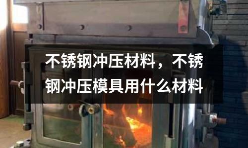 不銹鋼沖壓材料,不銹鋼沖壓模具用什么材料