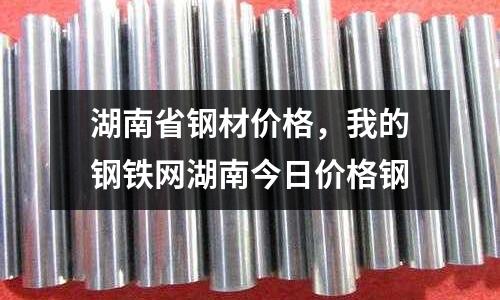 湖南省鋼材價格，我的鋼鐵網湖南今日價格鋼