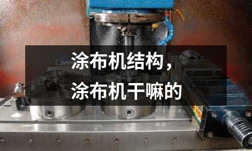 涂布機(jī)結(jié)構(gòu),涂布機(jī)干嘛的