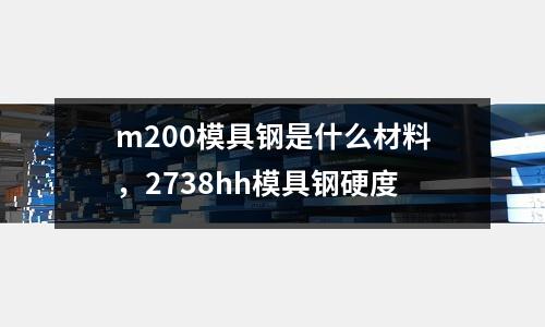 m200模具鋼是什么材料,2738hh模具鋼硬度