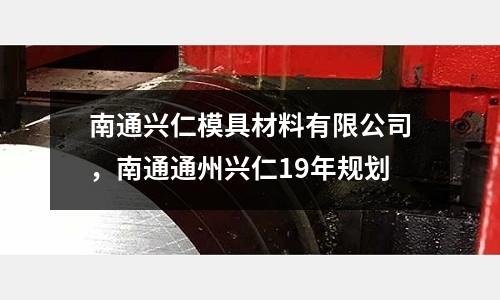 南通興仁模具材料有限公司，南通通州興仁19年規(guī)劃