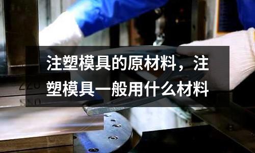 注塑模具的原材料，注塑模具一般用什么材料