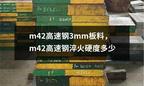 m42高速鋼3mm板料，m42高速鋼淬火硬度多少