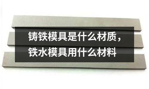 鑄鐵模具是什么材質，鐵水模具用什么材料