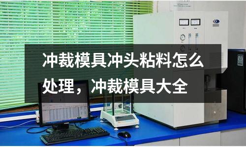 沖裁模具沖頭粘料怎么處理，沖裁模具大全