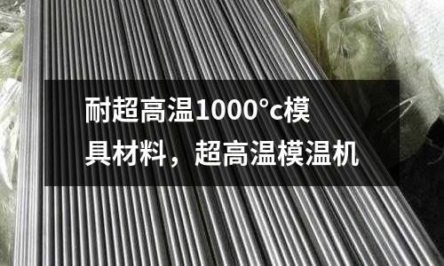 耐超高溫1000°c模具材料，超高溫模溫機(jī)