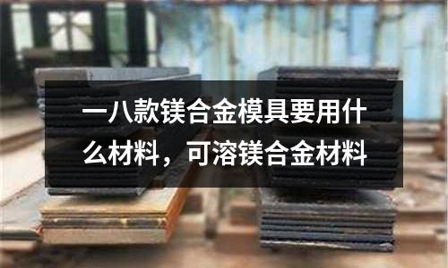 一八款鎂合金模具要用什么材料，可溶鎂合金材料