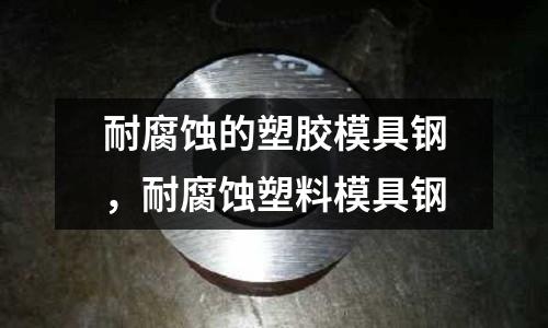 耐腐蝕的塑膠模具鋼,耐腐蝕塑料模具鋼