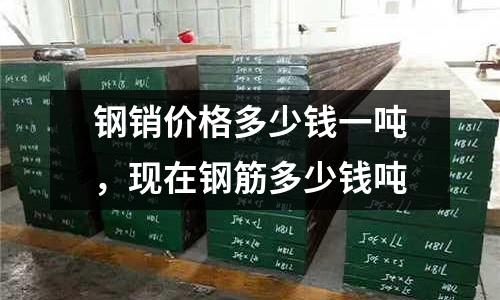 鋼銷價格多少錢一噸，現在鋼筋多少錢噸