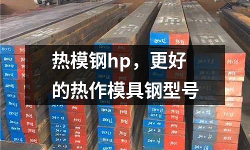 熱模鋼hp，更好的熱作模具鋼型號(hào)