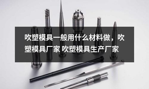 吹塑模具一般用什么材料做，吹塑模具廠家 吹塑模具生產廠家