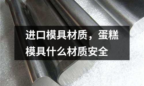 進口模具材質，蛋糕模具什么材質安全