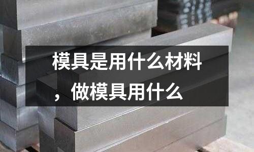 模具是用什么材料，做模具用什么