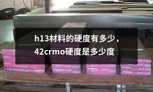 h13材料的硬度有多少，42crmo硬度是多少度