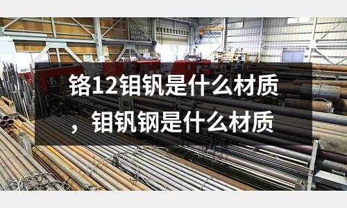 鉻12鉬釩是什么材質(zhì)，鉬釩鋼是什么材質(zhì)