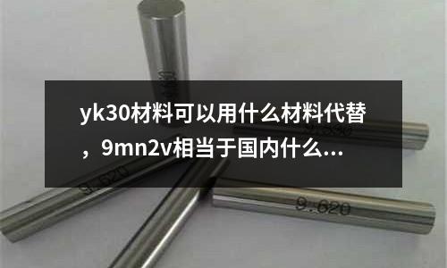 yk30材料可以用什么材料代替，9mn2v相當于國內什么材料