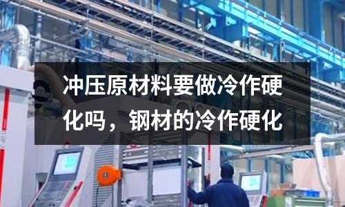 沖壓原材料要做冷作硬化嗎，鋼材的冷作硬化