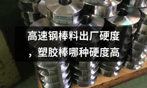 高速鋼棒料出廠硬度，塑膠棒哪種硬度高