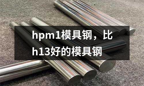 hpm1模具鋼，比h13好的模具鋼
