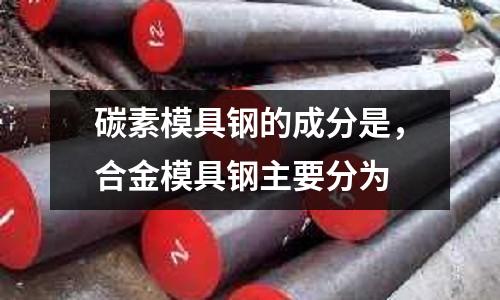 碳素模具鋼的成分是，合金模具鋼主要分為