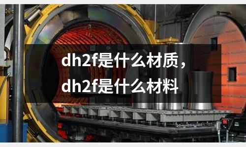 dh2f是什么材質，dh2f是什么材料