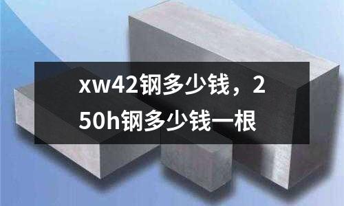 xw42鋼多少錢，250h鋼多少錢一根