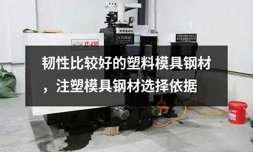 韌性比較好的塑料模具鋼材,注塑模具鋼材選擇依據